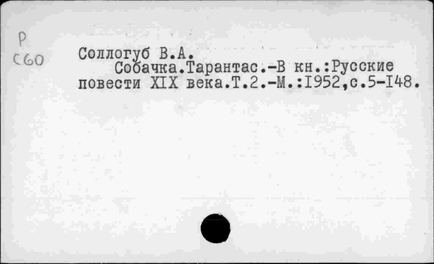 ﻿р
с 60
Соллогуб В.А.
Собачка.Тарантас.-В кн.:Русские повести XIX века.Т.2.-М.: 1952,с.5-148.